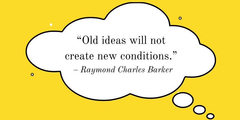 Quote - “Old ideas will not create new conditions.” – Raymond Charles Barker
